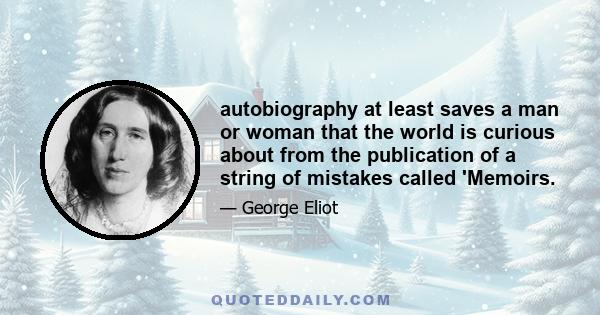 autobiography at least saves a man or woman that the world is curious about from the publication of a string of mistakes called 'Memoirs.