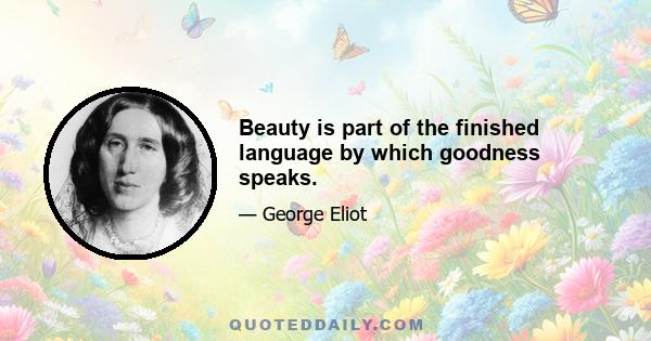 Beauty is part of the finished language by which goodness speaks.