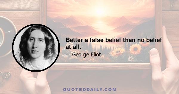 Better a false belief than no belief at all.