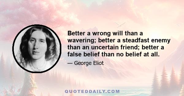 Better a wrong will than a wavering; better a steadfast enemy than an uncertain friend; better a false belief than no belief at all.