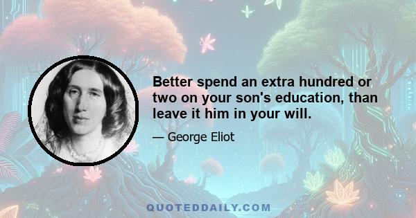 Better spend an extra hundred or two on your son's education, than leave it him in your will.