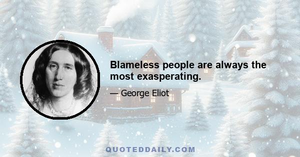 Blameless people are always the most exasperating.