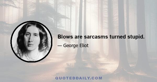 Blows are sarcasms turned stupid.