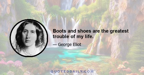 Boots and shoes are the greatest trouble of my life.