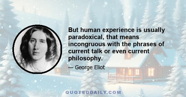 But human experience is usually paradoxical, that means incongruous with the phrases of current talk or even current philosophy.