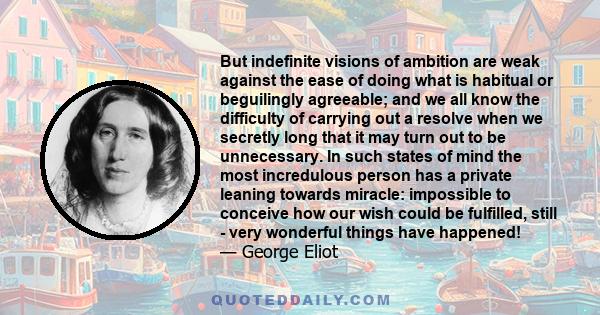 But indefinite visions of ambition are weak against the ease of doing what is habitual or beguilingly agreeable; and we all know the difficulty of carrying out a resolve when we secretly long that it may turn out to be