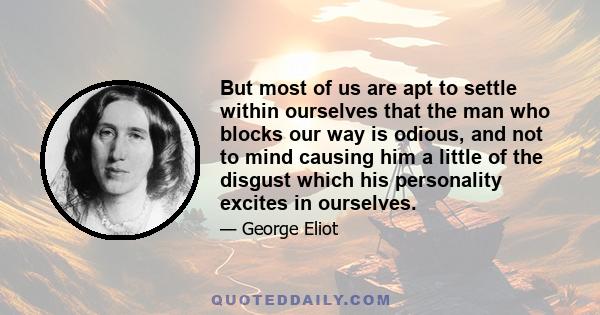 But most of us are apt to settle within ourselves that the man who blocks our way is odious, and not to mind causing him a little of the disgust which his personality excites in ourselves.