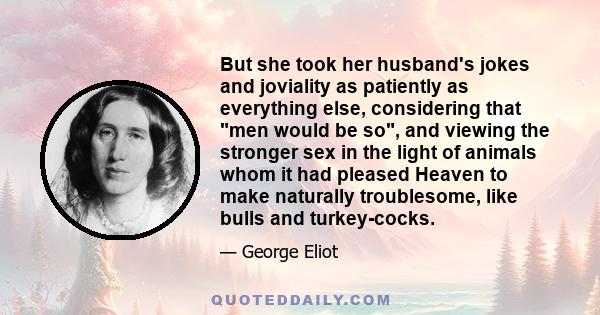 But she took her husband's jokes and joviality as patiently as everything else, considering that men would be so, and viewing the stronger sex in the light of animals whom it had pleased Heaven to make naturally