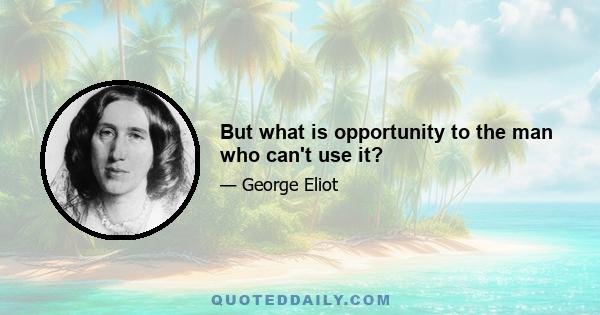 But what is opportunity to the man who can't use it?