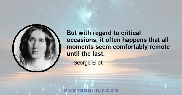 But with regard to critical occasions, it often happens that all moments seem comfortably remote until the last.