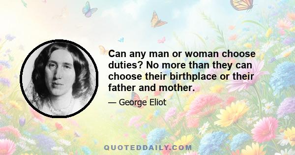 Can any man or woman choose duties? No more than they can choose their birthplace or their father and mother.