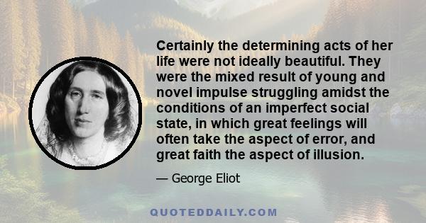 Certainly the determining acts of her life were not ideally beautiful. They were the mixed result of young and novel impulse struggling amidst the conditions of an imperfect social state, in which great feelings will