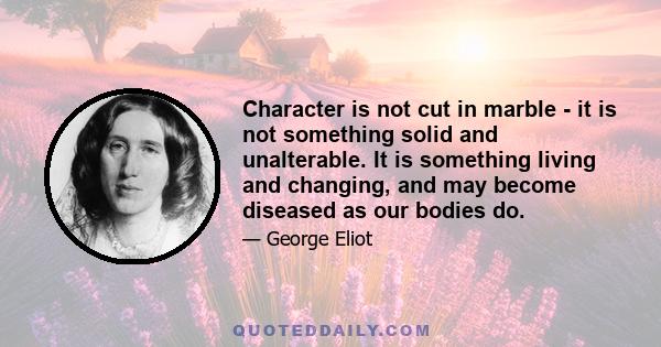 Character is not cut in marble - it is not something solid and unalterable. It is something living and changing, and may become diseased as our bodies do.