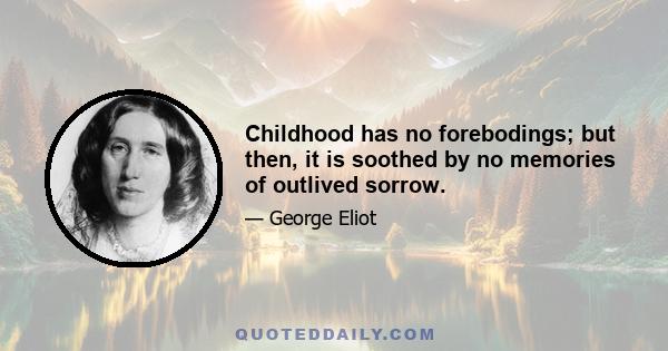 Childhood has no forebodings; but then, it is soothed by no memories of outlived sorrow.