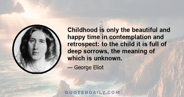 Childhood is only the beautiful and happy time in contemplation and retrospect: to the child it is full of deep sorrows, the meaning of which is unknown.