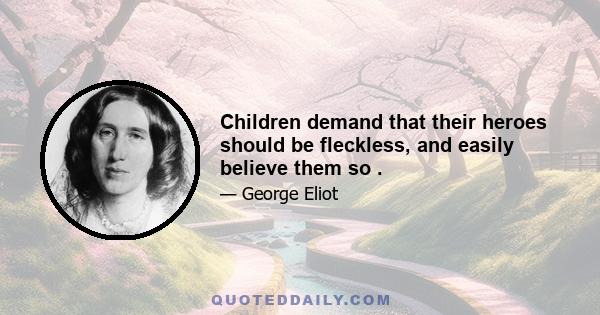 Children demand that their heroes should be fleckless, and easily believe them so .