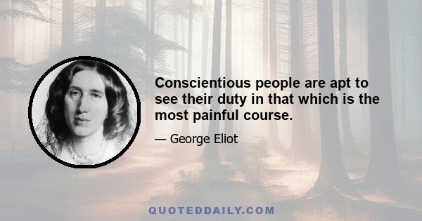 Conscientious people are apt to see their duty in that which is the most painful course.