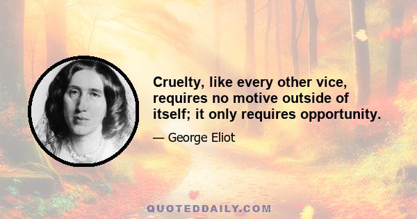 Cruelty, like every other vice, requires no motive outside of itself; it only requires opportunity.