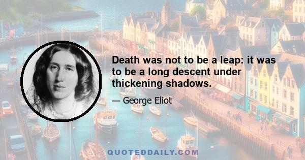 Death was not to be a leap: it was to be a long descent under thickening shadows.