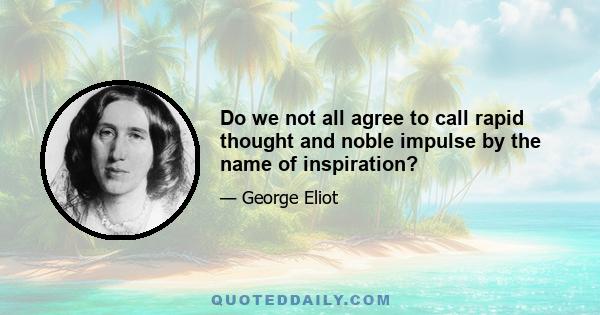 Do we not all agree to call rapid thought and noble impulse by the name of inspiration?