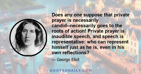 Does any one suppose that private prayer is necessarily candid--necessarily goes to the roots of action! Private prayer is inaudible speech, and speech is representative: who can represent himself just as he is, even in 