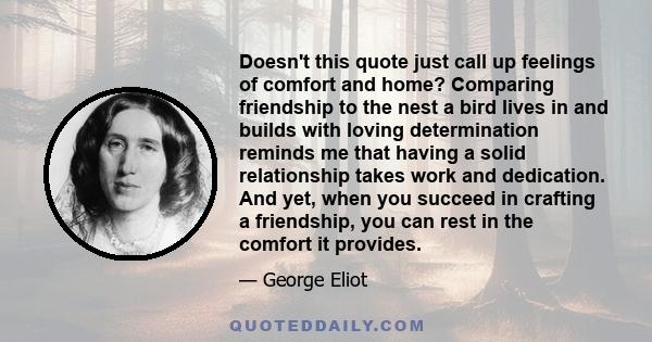 Doesn't this quote just call up feelings of comfort and home? Comparing friendship to the nest a bird lives in and builds with loving determination reminds me that having a solid relationship takes work and dedication.