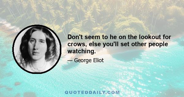 Don't seem to he on the lookout for crows, else you'll set other people watching.