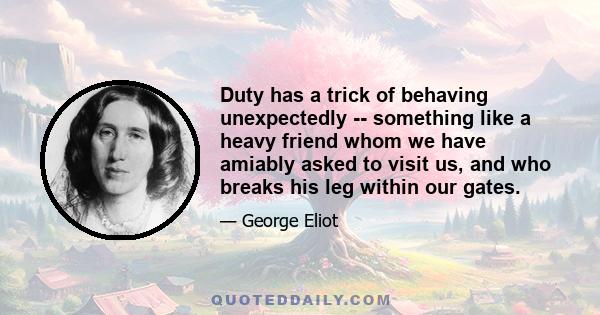 Duty has a trick of behaving unexpectedly -- something like a heavy friend whom we have amiably asked to visit us, and who breaks his leg within our gates.