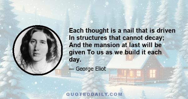 Each thought is a nail that is driven In structures that cannot decay; And the mansion at last will be given To us as we build it each day.