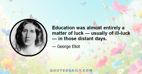 Education was almost entirely a matter of luck — usually of ill-luck — in those distant days.