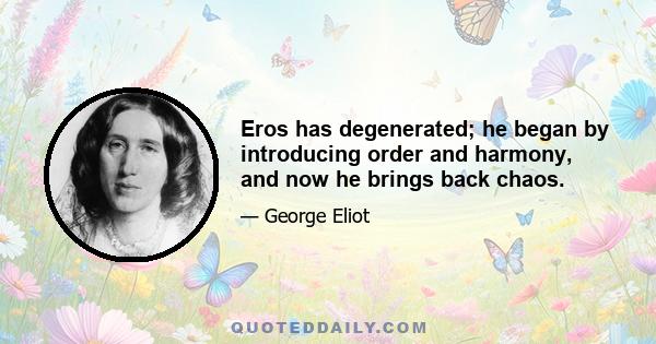 Eros has degenerated; he began by introducing order and harmony, and now he brings back chaos.