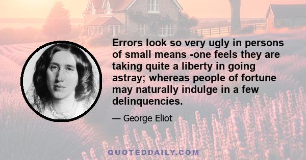 Errors look so very ugly in persons of small means -one feels they are taking quite a liberty in going astray; whereas people of fortune may naturally indulge in a few delinquencies.