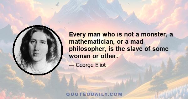 Every man who is not a monster, a mathematician, or a mad philosopher, is the slave of some woman or other.