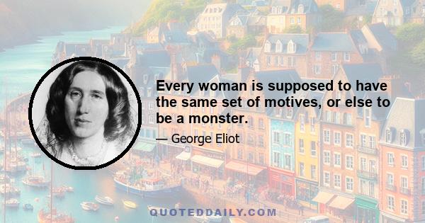 Every woman is supposed to have the same set of motives, or else to be a monster.