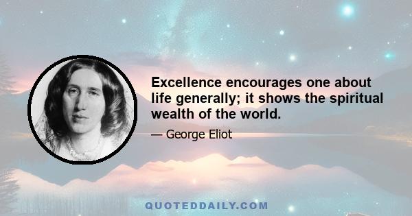 Excellence encourages one about life generally; it shows the spiritual wealth of the world.