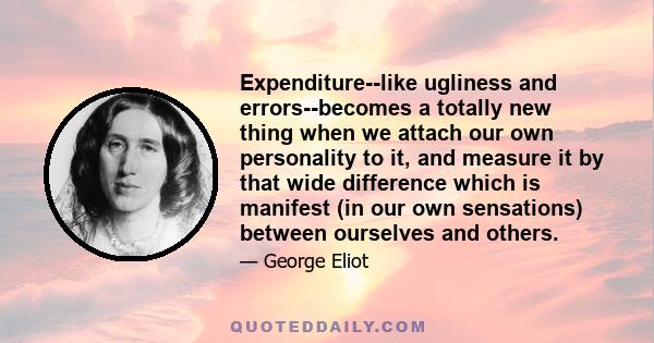 Expenditure--like ugliness and errors--becomes a totally new thing when we attach our own personality to it, and measure it by that wide difference which is manifest (in our own sensations) between ourselves and others.