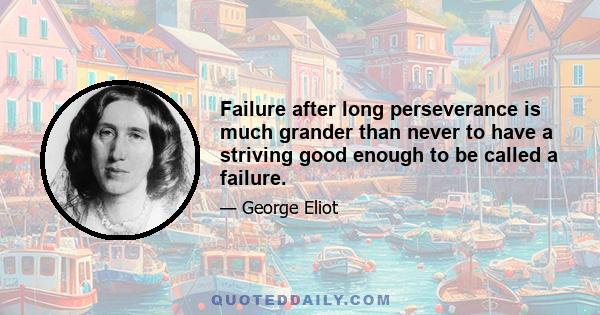 Failure after long perseverance is much grander than never to have a striving good enough to be called a failure.