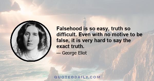 Falsehood is so easy, truth so difficult. Even with no motive to be false, it is very hard to say the exact truth.