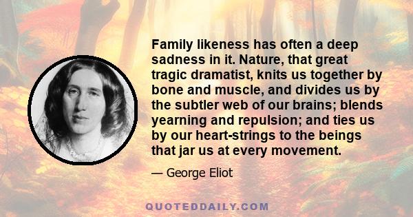 Family likeness has often a deep sadness in it. Nature, that great tragic dramatist, knits us together by bone and muscle, and divides us by the subtler web of our brains; blends yearning and repulsion; and ties us by