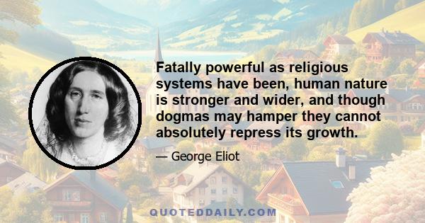 Fatally powerful as religious systems have been, human nature is stronger and wider, and though dogmas may hamper they cannot absolutely repress its growth.