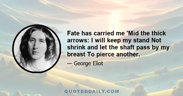 Fate has carried me 'Mid the thick arrows: I will keep my stand Not shrink and let the shaft pass by my breast To pierce another.