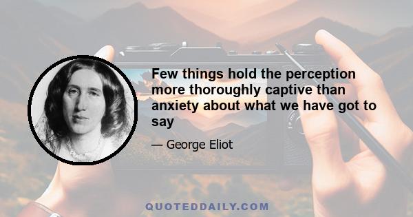 Few things hold the perception more thoroughly captive than anxiety about what we have got to say