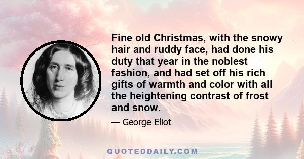 Fine old Christmas, with the snowy hair and ruddy face, had done his duty that year in the noblest fashion, and had set off his rich gifts of warmth and color with all the heightening contrast of frost and snow.