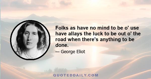 Folks as have no mind to be o' use have allays the luck to be out o' the road when there's anything to be done.