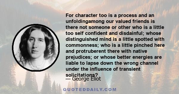 For character too is a process and an unfoldingamong our valued friends is there not someone or other who is a little too self confident and disdainful; whose distinguished mind is a little spotted with commonness; who