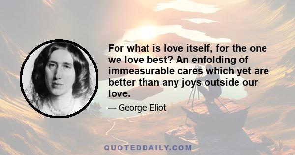 For what is love itself, for the one we love best? An enfolding of immeasurable cares which yet are better than any joys outside our love.