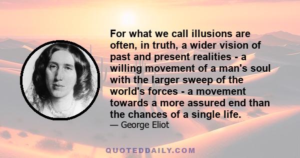 For what we call illusions are often, in truth, a wider vision of past and present realities - a willing movement of a man's soul with the larger sweep of the world's forces - a movement towards a more assured end than