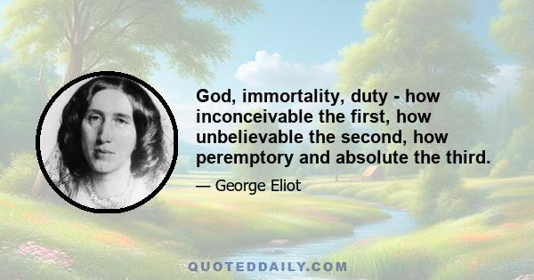 God, immortality, duty - how inconceivable the first, how unbelievable the second, how peremptory and absolute the third.