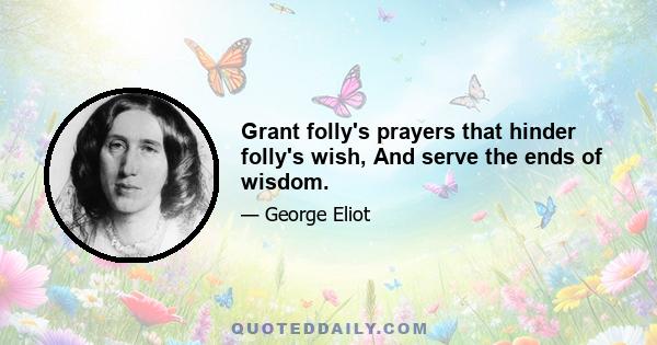 Grant folly's prayers that hinder folly's wish, And serve the ends of wisdom.