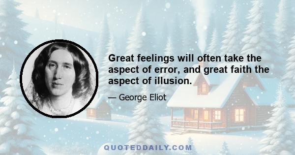 Great feelings will often take the aspect of error, and great faith the aspect of illusion.